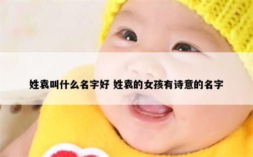 姓袁叫什么名字好 姓袁的女孩有诗意的名字