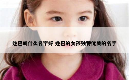 姓巴叫什么名字好 姓巴的女孩独特优美的名字