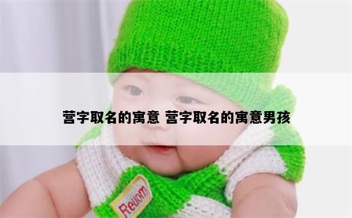 营字取名的寓意 营字取名的寓意男孩