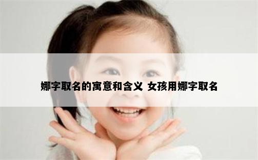 娜字取名的寓意和含义 女孩用娜字取名