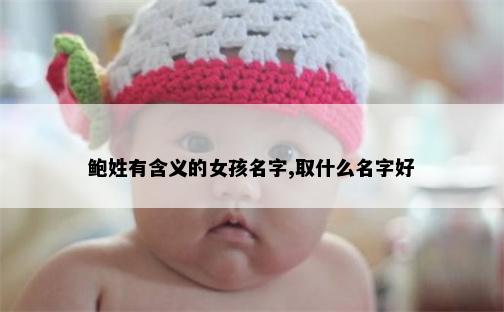 鲍姓有含义的女孩名字,取什么名字好