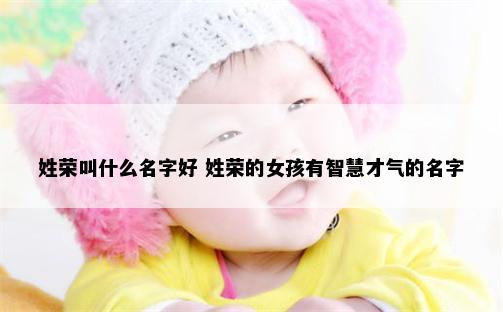 姓荣叫什么名字好 姓荣的女孩有智慧才气的名字