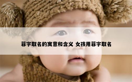 菲字取名的寓意和含义 女孩用菲字取名