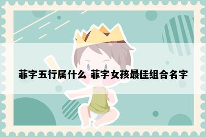 菲字五行属什么 菲字女孩最佳组合名字