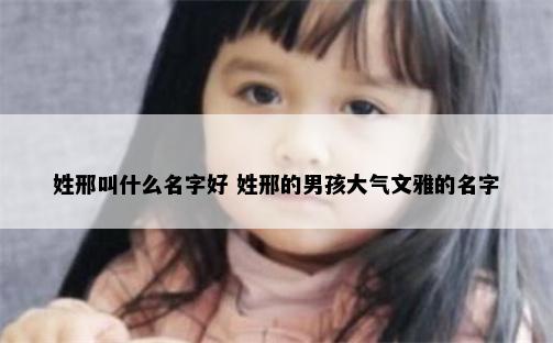 姓邢叫什么名字好 姓邢的男孩大气文雅的名字