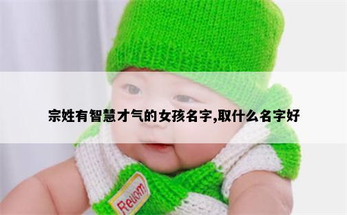 宗姓有智慧才气的女孩名字,取什么名字好