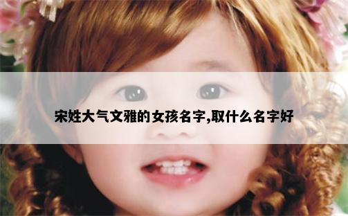 宋姓大气文雅的女孩名字,取什么名字好