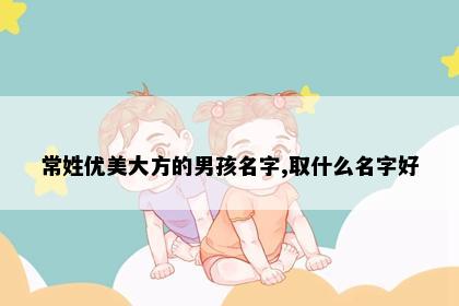 常姓优美大方的男孩名字,取什么名字好