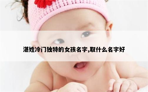 湛姓冷门独特的女孩名字,取什么名字好