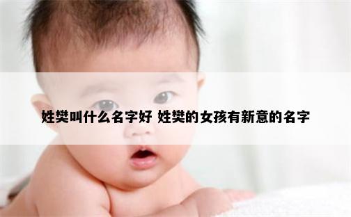 姓樊叫什么名字好 姓樊的女孩有新意的名字
