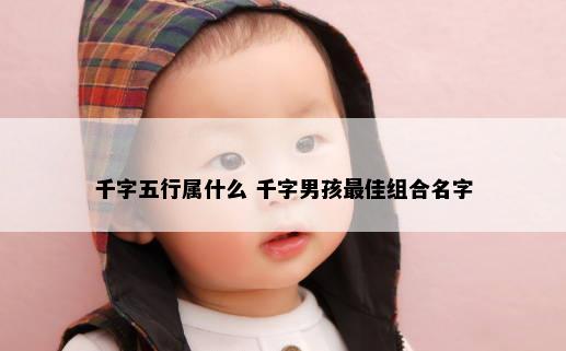 千字五行属什么 千字男孩最佳组合名字