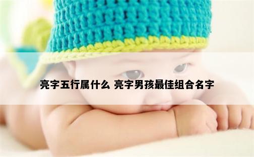 亮字五行属什么 亮字男孩最佳组合名字