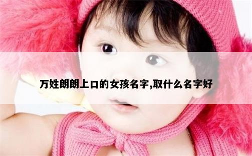 万姓朗朗上口的女孩名字,取什么名字好