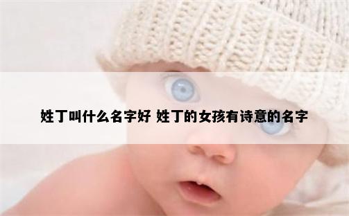 姓丁叫什么名字好 姓丁的女孩有诗意的名字