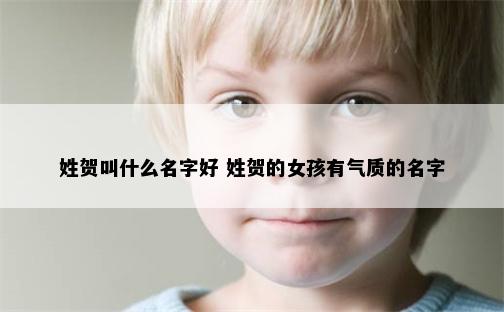 姓贺叫什么名字好 姓贺的女孩有气质的名字