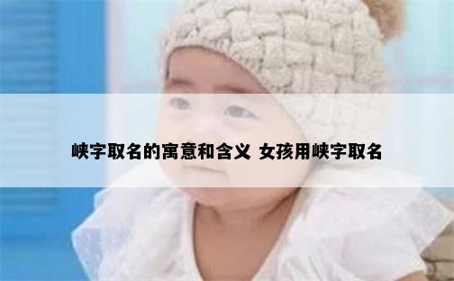 峡字取名的寓意和含义 女孩用峡字取名