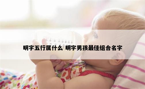 明字五行属什么 明字男孩最佳组合名字