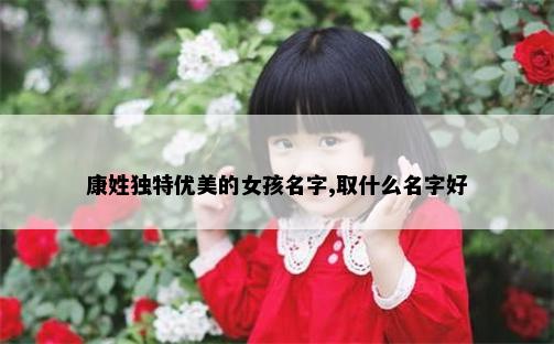 康姓独特优美的女孩名字,取什么名字好