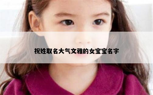 祝姓取名大气文雅的女宝宝名字