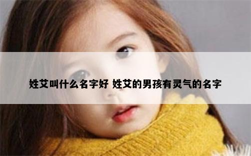 姓艾叫什么名字好 姓艾的男孩有灵气的名字