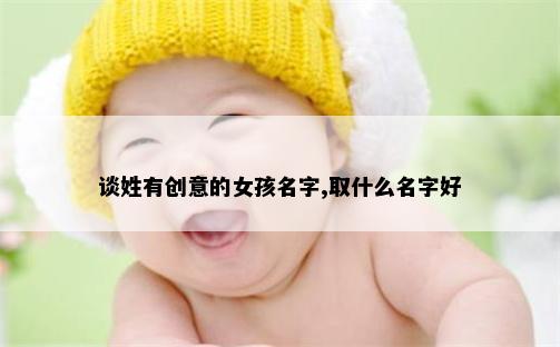 谈姓有创意的女孩名字,取什么名字好