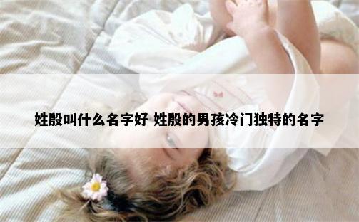 姓殷叫什么名字好 姓殷的男孩冷门独特的名字