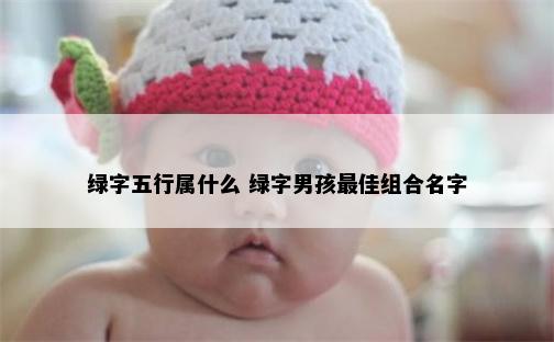 绿字五行属什么 绿字男孩最佳组合名字