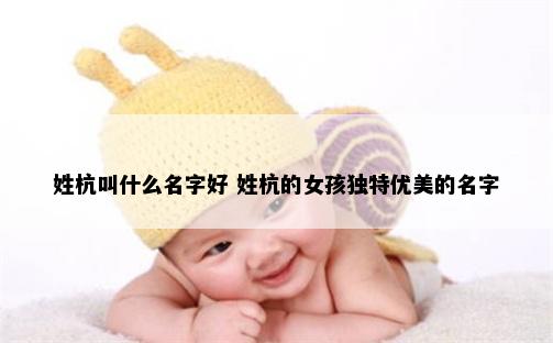姓杭叫什么名字好 姓杭的女孩独特优美的名字