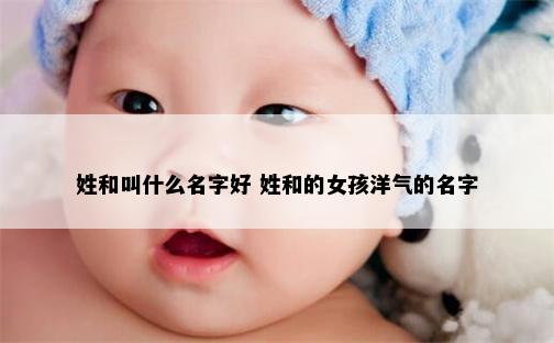 姓和叫什么名字好 姓和的女孩洋气的名字
