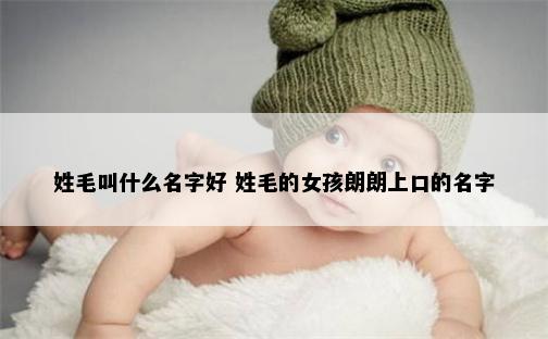 姓毛叫什么名字好 姓毛的女孩朗朗上口的名字