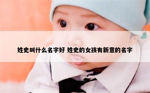 姓史叫什么名字好 姓史的女孩有新意的名字