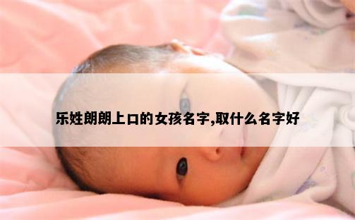 乐姓朗朗上口的女孩名字,取什么名字好
