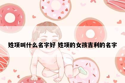 姓项叫什么名字好 姓项的女孩吉利的名字