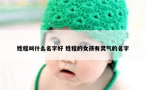 姓程叫什么名字好 姓程的女孩有灵气的名字