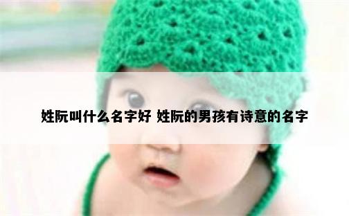 姓阮叫什么名字好 姓阮的男孩有诗意的名字