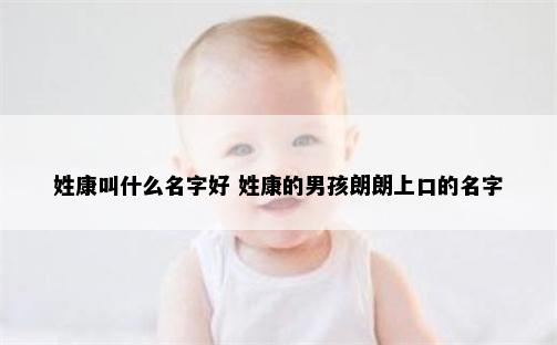 姓康叫什么名字好 姓康的男孩朗朗上口的名字