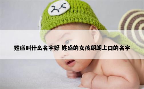 姓盛叫什么名字好 姓盛的女孩朗朗上口的名字