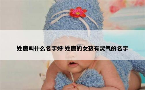 姓唐叫什么名字好 姓唐的女孩有灵气的名字