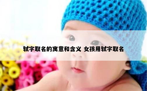 轼字取名的寓意和含义 女孩用轼字取名