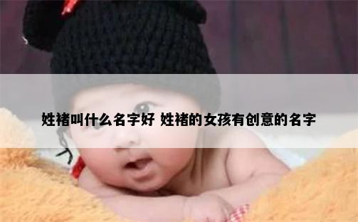 姓褚叫什么名字好 姓褚的女孩有创意的名字