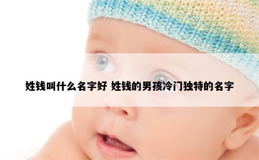 姓钱叫什么名字好 姓钱的男孩冷门独特的名字