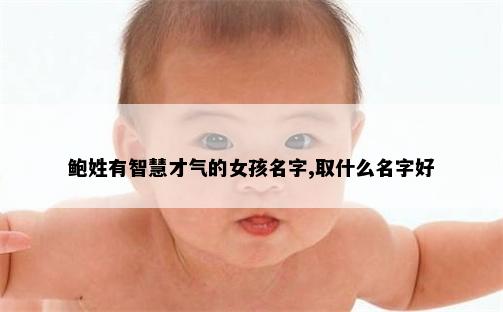 鲍姓有智慧才气的女孩名字,取什么名字好
