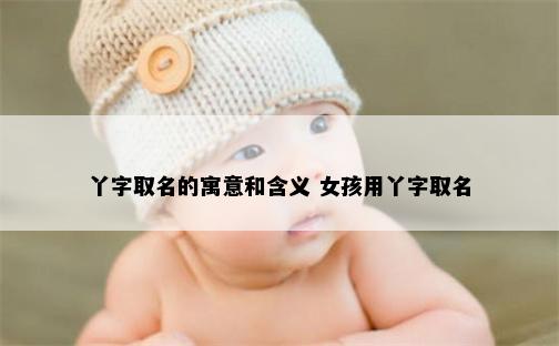 丫字取名的寓意和含义 女孩用丫字取名