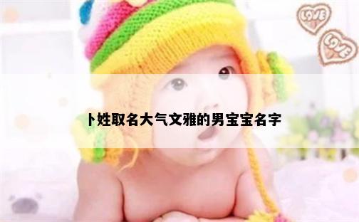卜姓取名大气文雅的男宝宝名字