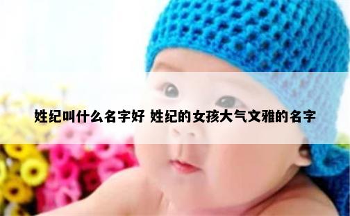 姓纪叫什么名字好 姓纪的女孩大气文雅的名字