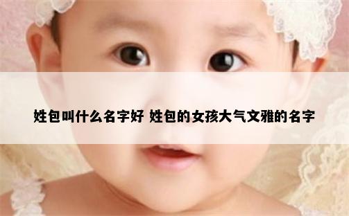 姓包叫什么名字好 姓包的女孩大气文雅的名字