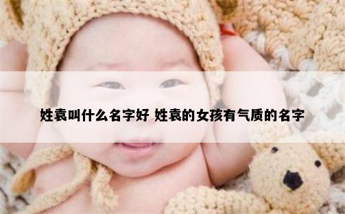 姓袁叫什么名字好 姓袁的女孩有气质的名字