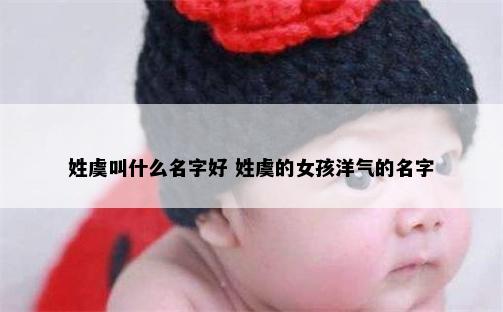 姓虞叫什么名字好 姓虞的女孩洋气的名字