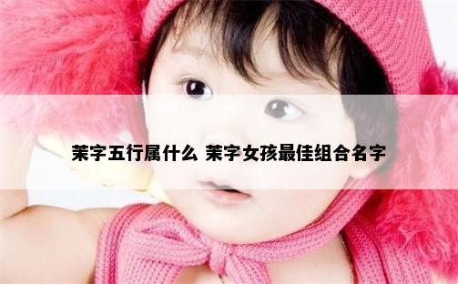 茉字五行属什么 茉字女孩最佳组合名字