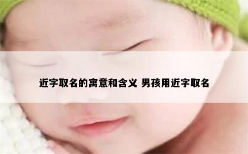 近字取名的寓意和含义 男孩用近字取名